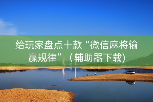 给玩家盘点十款“微信麻将输赢规律”（辅助器下载)