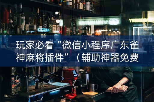 玩家必看“微信小程序广东雀神麻将插件”（辅助神器免费)