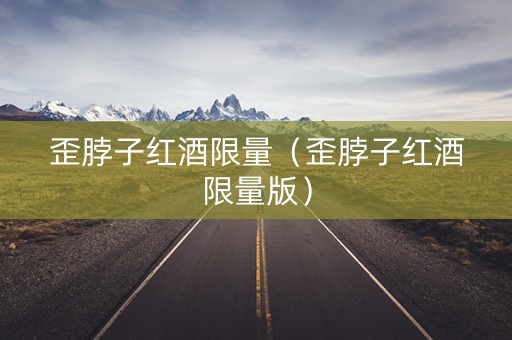 歪脖子红酒限量（歪脖子红酒限量版）