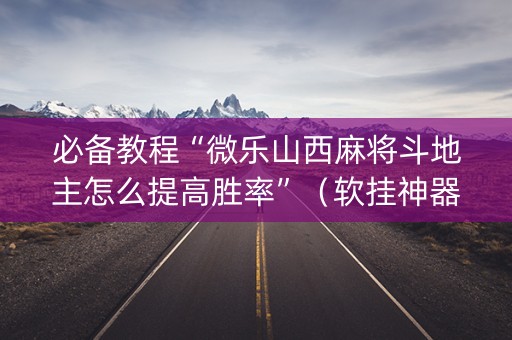 必备教程“微乐山西麻将斗地主怎么提高胜率”（软挂神器)