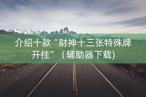 介绍十款“财神十三张特殊牌开挂”（辅助器下载)