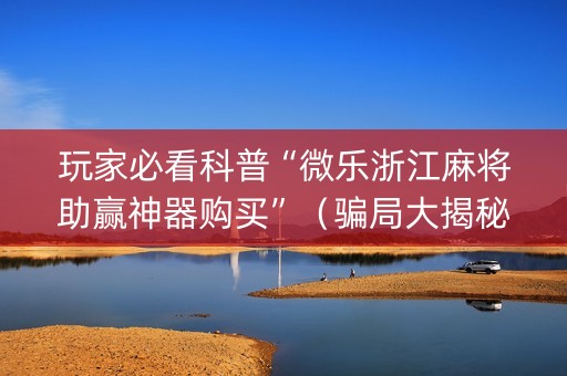 玩家必看科普“微乐浙江麻将助赢神器购买”（骗局大揭秘)