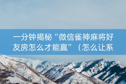 一分钟揭秘“微信雀神麻将好友房怎么才能赢”（怎么让系统给你发好牌)