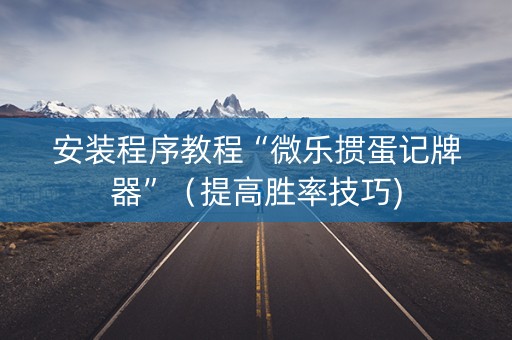 安装程序教程“微乐掼蛋记牌器”（提高胜率技巧)