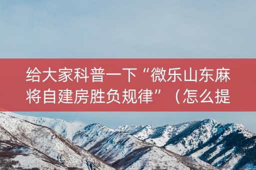 给大家科普一下“微乐山东麻将自建房胜负规律”（怎么提高胜率)