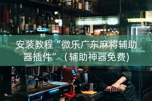 安装教程“微乐广东麻将辅助器插件”（辅助神器免费)