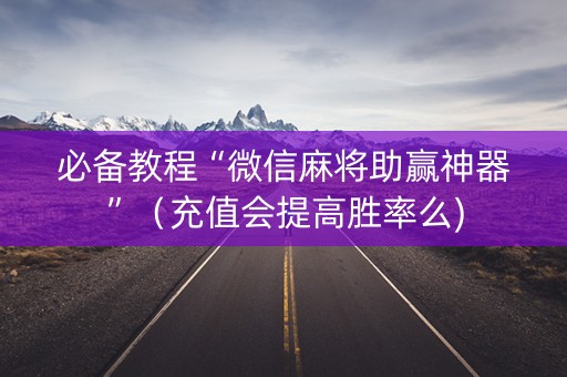必备教程“微信麻将助赢神器”（充值会提高胜率么)