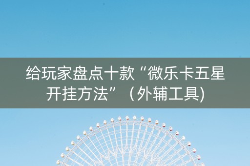 给玩家盘点十款“微乐卡五星开挂方法”（外辅工具)