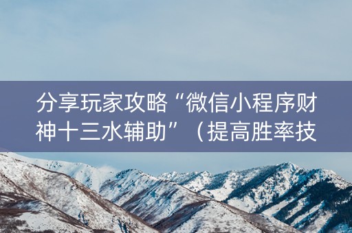 分享玩家攻略“微信小程序财神十三水辅助”（提高胜率技巧)