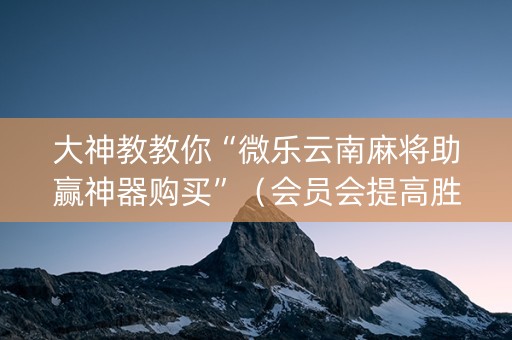 大神教教你“微乐云南麻将助赢神器购买”（会员会提高胜率吗)