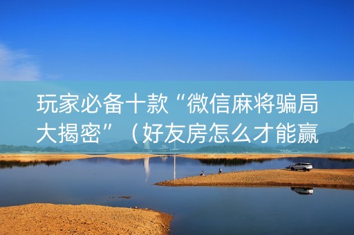 玩家必备十款“微信麻将骗局大揭密”（好友房怎么才能赢)