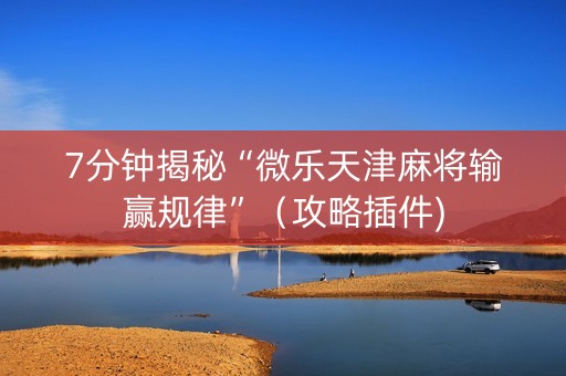 7分钟揭秘“微乐天津麻将输赢规律”（攻略插件)