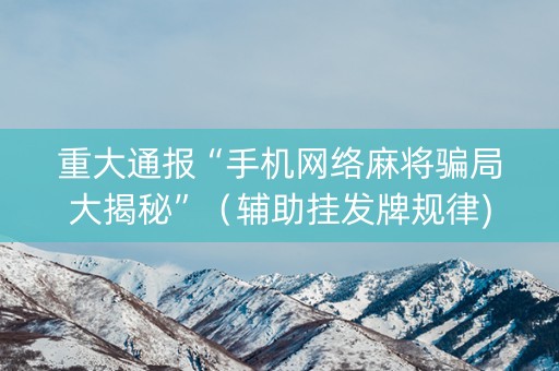 重大通报“手机网络麻将骗局大揭秘”（辅助挂发牌规律)