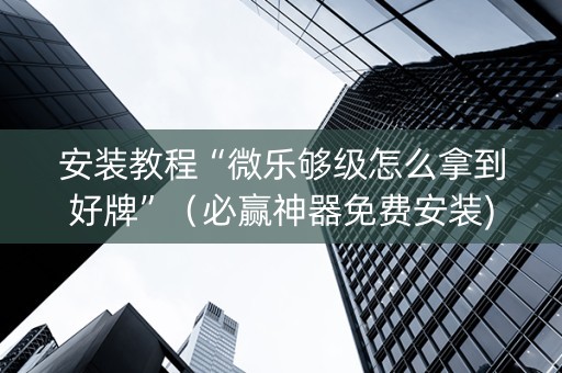 安装教程“微乐够级怎么拿到好牌”（必赢神器免费安装)