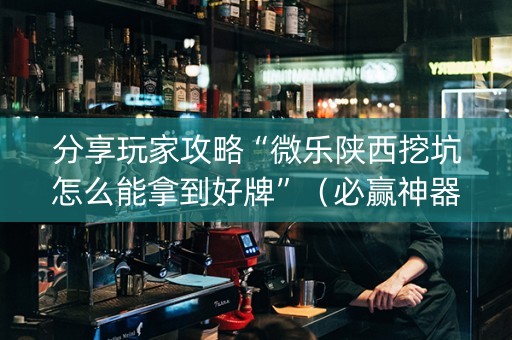 分享玩家攻略“微乐陕西挖坑怎么能拿到好牌”（必赢神器免费安装)