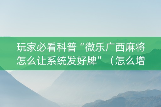 玩家必看科普“微乐广西麻将怎么让系统发好牌”（怎么增加胜率)