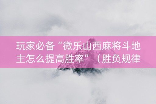 玩家必备“微乐山西麻将斗地主怎么提高胜率”（胜负规律拿好牌)