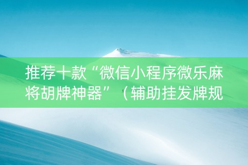 推荐十款“微信小程序微乐麻将胡牌神器”（辅助挂发牌规律)
