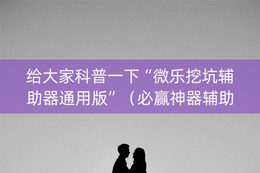 给大家科普一下“微乐挖坑辅助器通用版”（必赢神器辅助器)