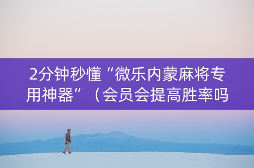 2分钟秒懂“微乐内蒙麻将专用神器”（会员会提高胜率吗)
