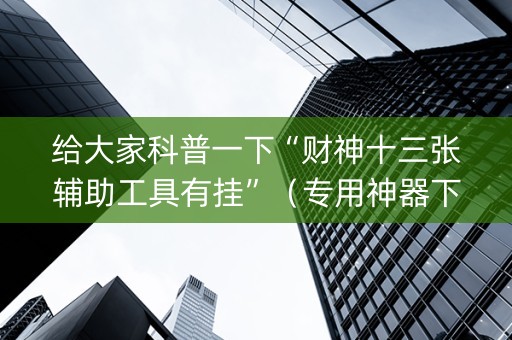 给大家科普一下“财神十三张辅助工具有挂”（专用神器下载)