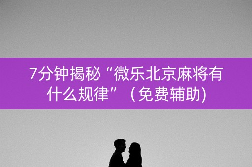 7分钟揭秘“微乐北京麻将有什么规律”（免费辅助)