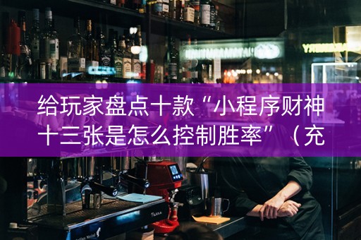 给玩家盘点十款“小程序财神十三张是怎么控制胜率”（充值会提高胜率么)