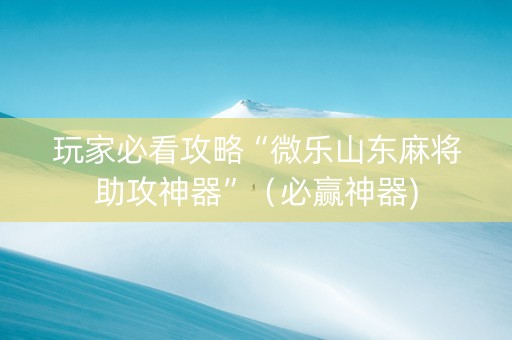 玩家必看攻略“微乐山东麻将助攻神器”（必赢神器)