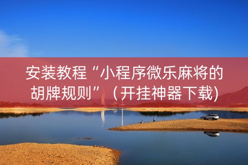 安装教程“小程序微乐麻将的胡牌规则”（开挂神器下载)