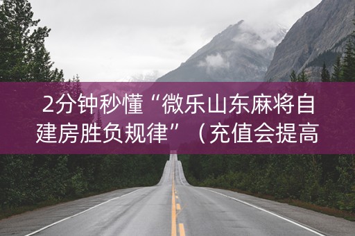 2分钟秒懂“微乐山东麻将自建房胜负规律”（充值会提高胜率么)