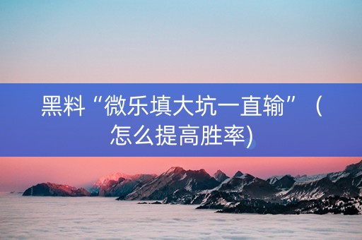 黑料“微乐填大坑一直输”（怎么提高胜率)