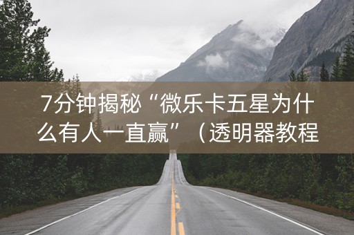 7分钟揭秘“微乐卡五星为什么有人一直赢”（透明器教程)
