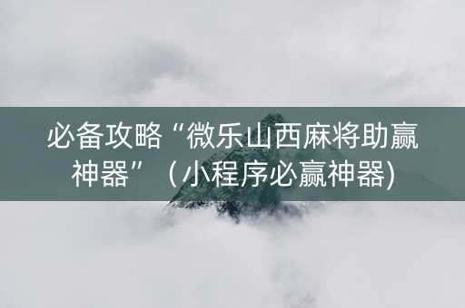 必备攻略“微乐山西麻将助赢神器”（小程序必赢神器)