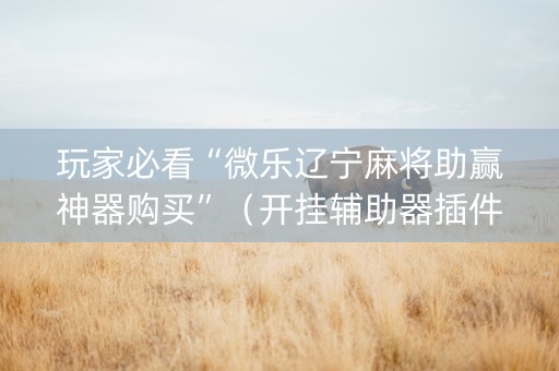 玩家必看“微乐辽宁麻将助赢神器购买”（开挂辅助器插件)