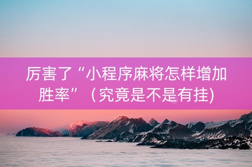 厉害了“小程序麻将怎样增加胜率”（究竟是不是有挂)