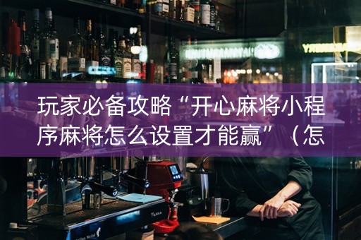 玩家必备攻略“开心麻将小程序麻将怎么设置才能赢”（怎么能得到好牌)