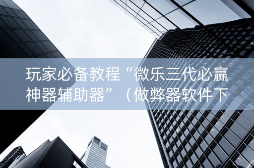 玩家必备教程“微乐三代必赢神器辅助器”（做弊器软件下载)