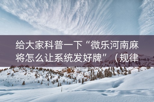给大家科普一下“微乐河南麻将怎么让系统发好牌”（规律确实有挂)