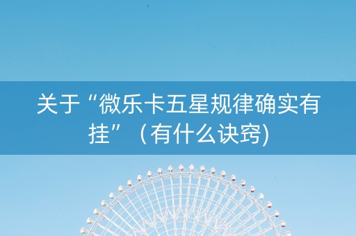 关于“微乐卡五星规律确实有挂”（有什么诀窍)