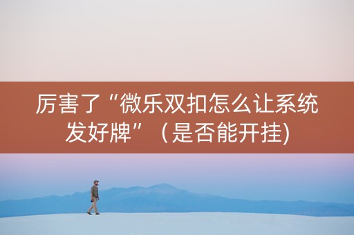 厉害了“微乐双扣怎么让系统发好牌”（是否能开挂)