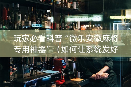 玩家必看科普“微乐安徽麻将专用神器”（如何让系统发好牌)