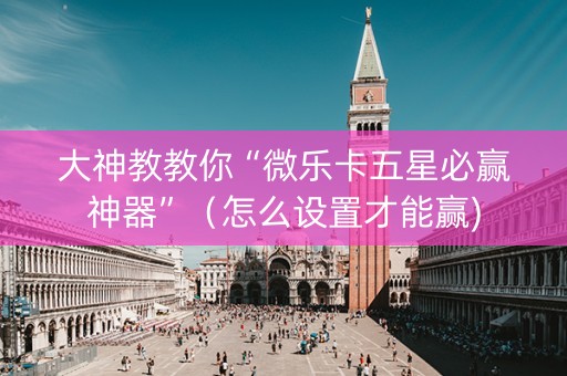 大神教教你“微乐卡五星必赢神器”（怎么设置才能赢)