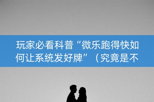 玩家必看科普“微乐跑得快如何让系统发好牌”（究竟是不是有挂)