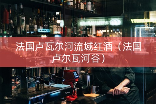 法国卢瓦尔河流域红酒（法国卢尔瓦河谷）