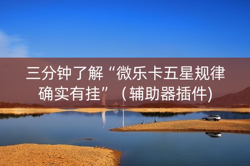 三分钟了解“微乐卡五星规律确实有挂”（辅助器插件)