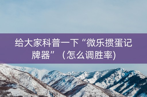 给大家科普一下“微乐掼蛋记牌器”（怎么调胜率)
