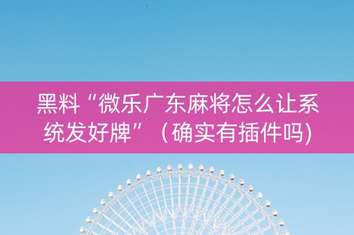 黑料“微乐广东麻将怎么让系统发好牌”（确实有插件吗)