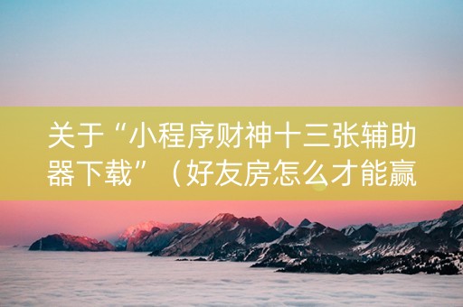 关于“小程序财神十三张辅助器下载”（好友房怎么才能赢)