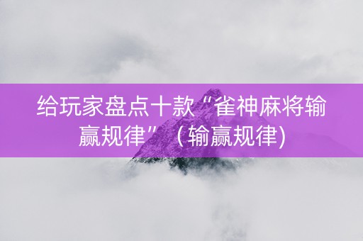 给玩家盘点十款“雀神麻将输赢规律”（输赢规律)