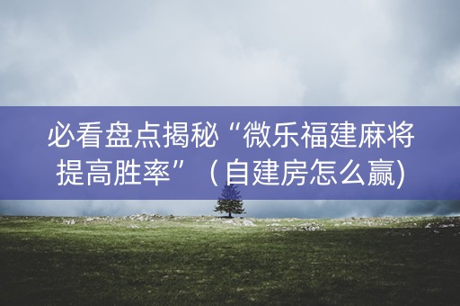 必看盘点揭秘“微乐福建麻将提高胜率”（自建房怎么赢)